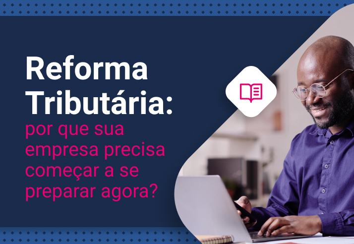 Reforma Tributária: por que sua empresa precisa começar a se preparar agora?